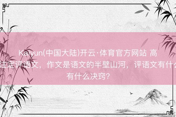 Kaiyun(中国大陆)开云·体育官方网站 高考首场注定评语文，作文是语文的半壁山河，评语文有什么决窍？