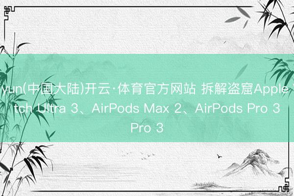Kaiyun(中国大陆)开云·体育官方网站 拆解盗窟Apple Watch Ultra 3、AirPods Max 2、AirPods Pro 3