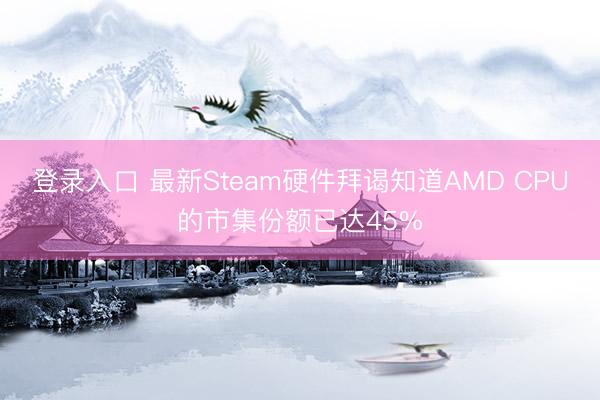 登录入口 最新Steam硬件拜谒知道AMD CPU的市集份额已达45%
