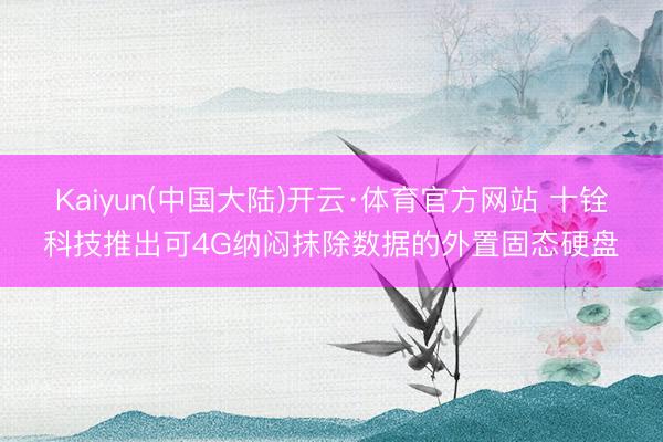 Kaiyun(中国大陆)开云·体育官方网站 十铨科技推出可4G纳闷抹除数据的外置固态硬盘