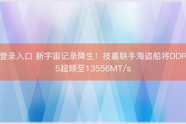 登录入口 新宇宙记录降生！技嘉联手海盗船将DDR5超频至13556MT/s