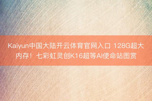 Kaiyun中国大陆开云体育官网入口 128G超大内存！七彩虹灵创K16超等AI使命站图赏