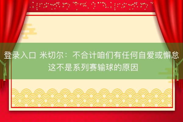 登录入口 米切尔：不合计咱们有任何自爱或懈怠 这不是系列赛输球的原因