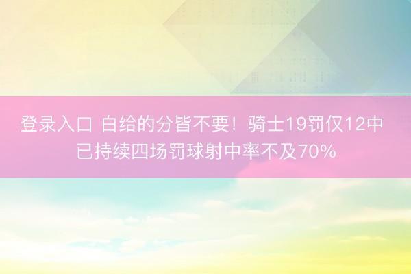登录入口 白给的分皆不要！骑士19罚仅12中 已持续四场罚球射中率不及70%