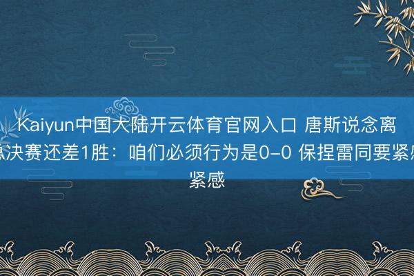 Kaiyun中国大陆开云体育官网入口 唐斯说念离总决赛还差1胜：咱们必须行为是0-0 保捏雷同要紧感
