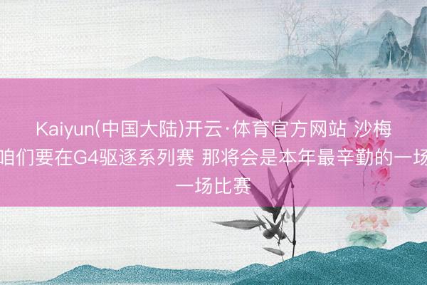 Kaiyun(中国大陆)开云·体育官方网站 沙梅特：咱们要在G4驱逐系列赛 那将会是本年最辛勤的一场比赛