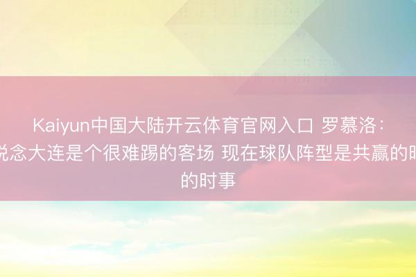 Kaiyun中国大陆开云体育官网入口 罗慕洛：知说念大连是个很难踢的客场 现在球队阵型是共赢的时事