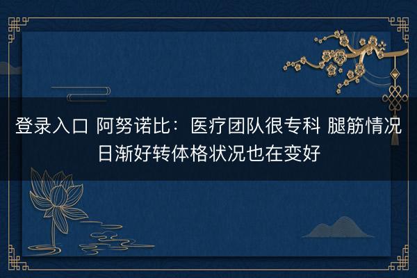登录入口 阿努诺比：医疗团队很专科 腿筋情况日渐好转体格状况也在变好