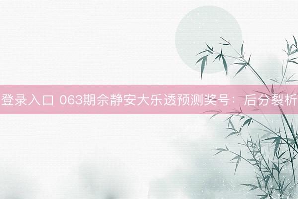 登录入口 063期佘静安大乐透预测奖号：后分裂析