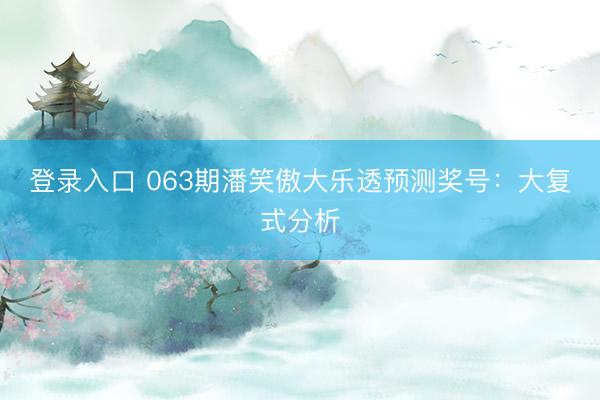 登录入口 063期潘笑傲大乐透预测奖号：大复式分析