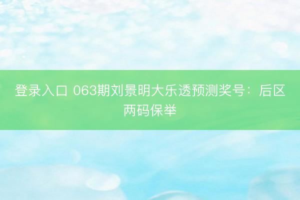 登录入口 063期刘景明大乐透预测奖号：后区两码保举