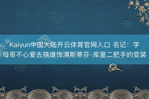 Kaiyun中国大陆开云体育官网入口 名记：字母哥不心爱去骁雄饰演斯蒂芬·库里二把手的变装