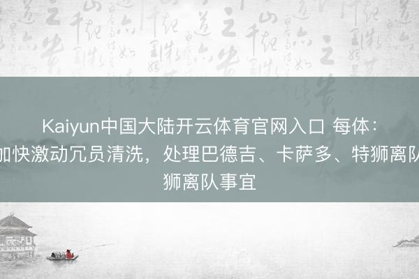 Kaiyun中国大陆开云体育官网入口 每体：巴萨加快激动冗员清洗，处理巴德吉、卡萨多、特狮离队事宜