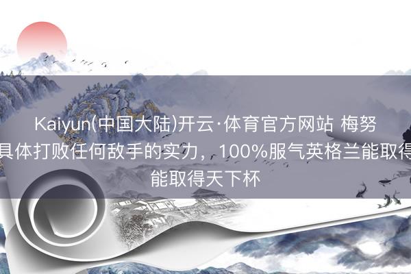 Kaiyun(中国大陆)开云·体育官方网站 梅努：咱们具体打败任何敌手的实力，100%服气英格兰能取得天下杯