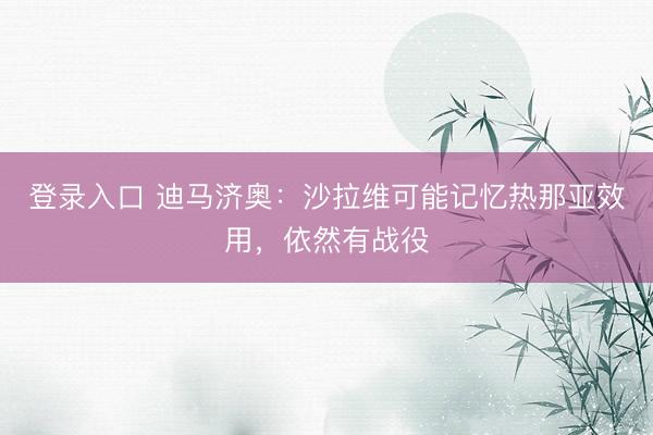 登录入口 迪马济奥：沙拉维可能记忆热那亚效用，依然有战役