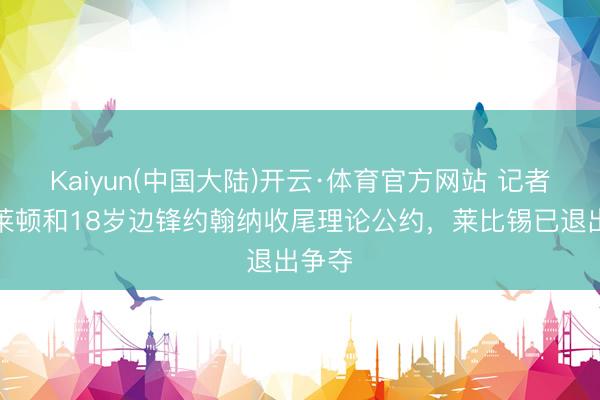 Kaiyun(中国大陆)开云·体育官方网站 记者：布莱顿和18岁边锋约翰纳收尾理论公约，莱比锡已退出争夺