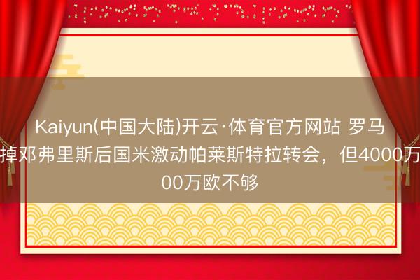Kaiyun(中国大陆)开云·体育官方网站 罗马诺：卖掉邓弗里斯后国米激动帕莱斯特拉转会，但4000万欧不够