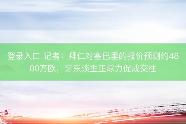 登录入口 记者：拜仁对塞巴里的报价预测约4800万欧，牙东谈主正尽力促成交往