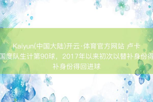 Kaiyun(中国大陆)开云·体育官方网站 卢卡库打进国度队生计第90球，2017年以来初次以替补身份得回进球