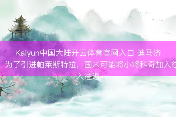 Kaiyun中国大陆开云体育官网入口 迪马济奥：为了引进帕莱斯特拉，国米可能将小将科奇加入往返