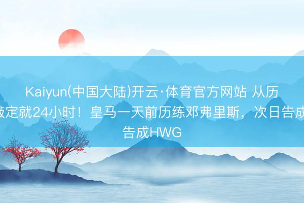 Kaiyun(中国大陆)开云·体育官方网站 从历练到敲定就24小时！皇马一天前历练邓弗里斯，次日告成HWG