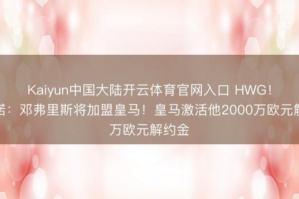 Kaiyun中国大陆开云体育官网入口 HWG！罗马诺：邓弗里斯将加盟皇马！皇马激活他2000万欧元解约金