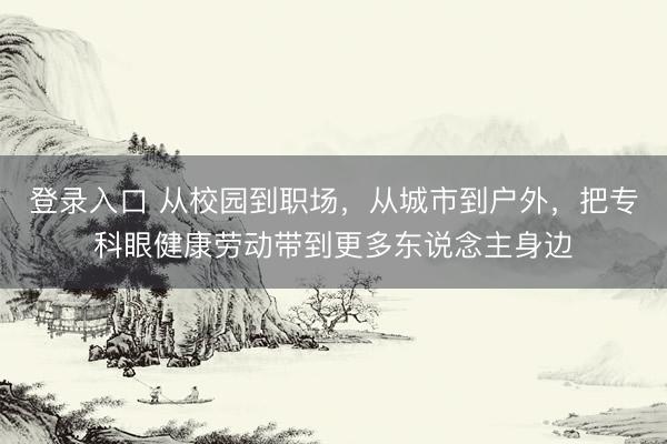 登录入口 从校园到职场，从城市到户外，把专科眼健康劳动带到更多东说念主身边