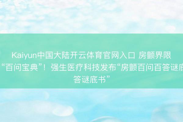 Kaiyun中国大陆开云体育官网入口 房颤界限有了“百问宝典”！强生医疗科技发布“房颤百问百答谜底书”
