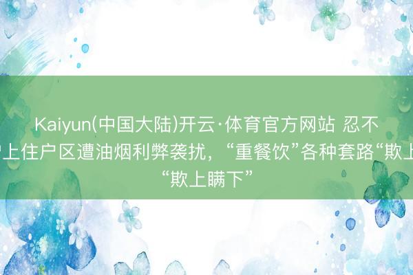 Kaiyun(中国大陆)开云·体育官方网站 忍不了！沪上住户区遭油烟利弊袭扰，“重餐饮”各种套路“欺上瞒下”