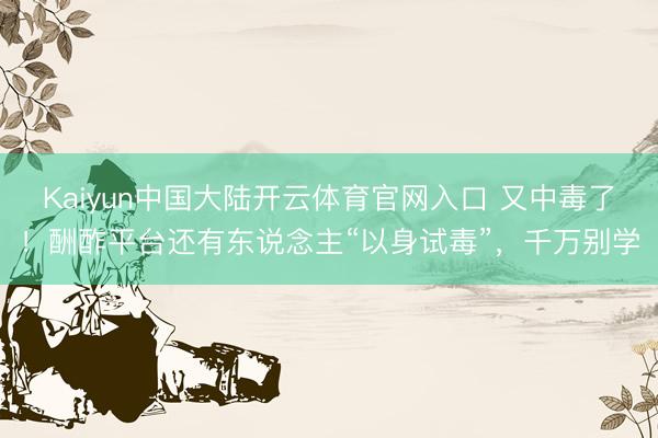 Kaiyun中国大陆开云体育官网入口 又中毒了！酬酢平台还有东说念主“以身试毒”，千万别学