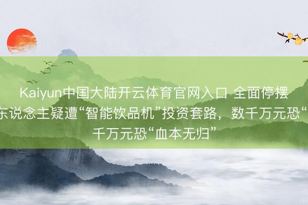 Kaiyun中国大陆开云体育官网入口 全面停摆!沪上多东说念主疑遭“智能饮品机”投资套路,数千万元恐“血本无归”