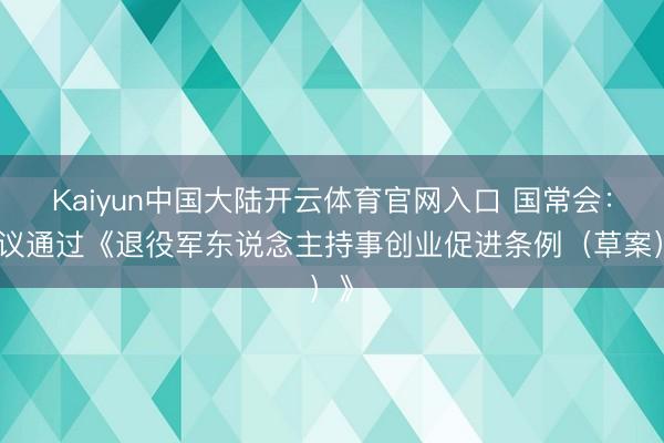 Kaiyun中国大陆开云体育官网入口 国常会：审议通过《退役军东说念主持事创业促进条例（草案）》