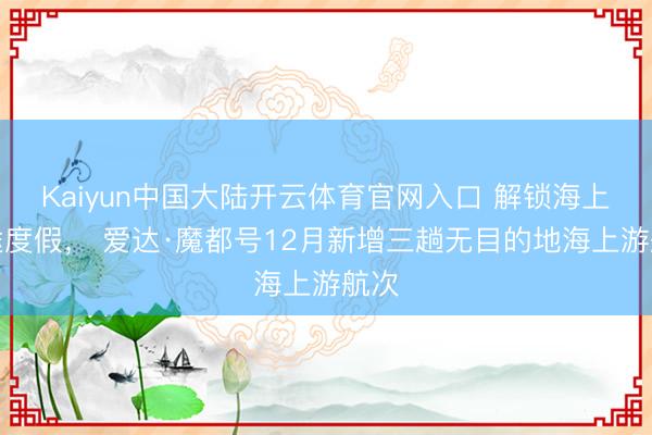 Kaiyun中国大陆开云体育官网入口 解锁海上短途度假， 爱达·魔都号12月新增三趟无目的地海上游航次