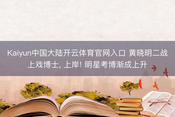 Kaiyun中国大陆开云体育官网入口 黄晓明二战上戏博士， 上岸! 明星考博渐成上升