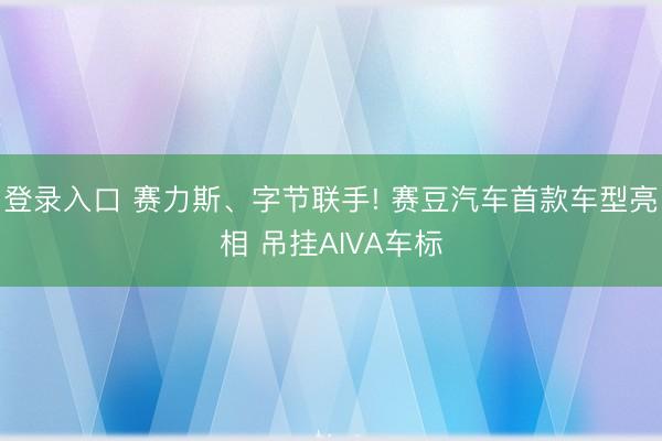 登录入口 赛力斯、字节联手! 赛豆汽车首款车型亮相 吊挂AIVA车标