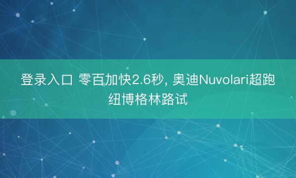 登录入口 零百加快2.6秒, 奥迪Nuvolari超跑纽博格林路试
