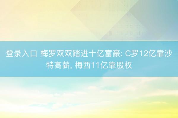 登录入口 梅罗双双踏进十亿富豪: C罗12亿靠沙特高薪， 梅西11亿靠股权