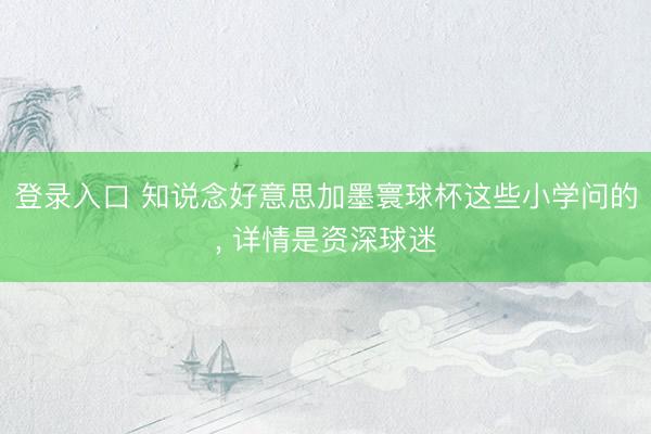 登录入口 知说念好意思加墨寰球杯这些小学问的， 详情是资深球迷