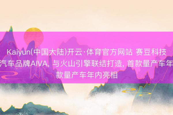 Kaiyun(中国大陆)开云·体育官方网站 赛豆科技发布AI汽车品牌AIVA， 与火山引擎联结打造， 首款量产车年内亮相