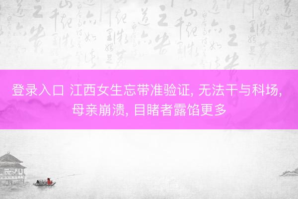 登录入口 江西女生忘带准验证， 无法干与科场， 母亲崩溃， 目睹者露馅更多