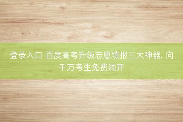 登录入口 百度高考升级志愿填报三大神器， 向千万考生免费洞开