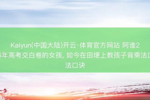 Kaiyun(中国大陆)开云·体育官方网站 阿谁2006年高考交白卷的女孩， 如今在田埂上教孩子背乘法口诀