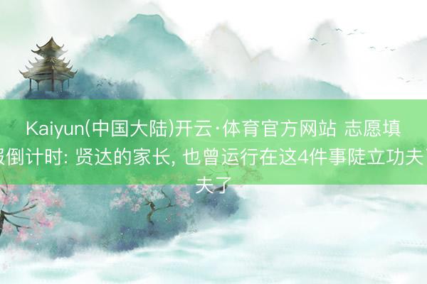 Kaiyun(中国大陆)开云·体育官方网站 志愿填报倒计时: 贤达的家长， 也曾运行在这4件事陡立功夫了