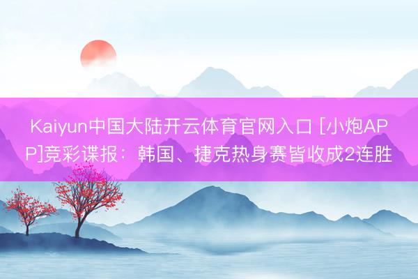 Kaiyun中国大陆开云体育官网入口 [小炮APP]竞彩谍报：韩国、捷克热身赛皆收成2连胜