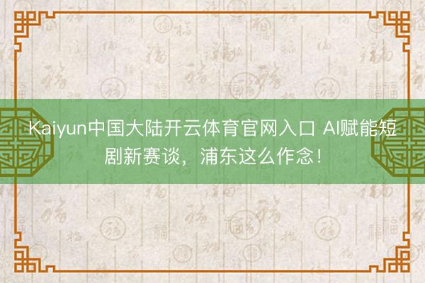 Kaiyun中国大陆开云体育官网入口 AI赋能短剧新赛谈，浦东这么作念！