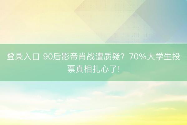 登录入口 90后影帝肖战遭质疑？70%大学生投票真相扎心了!