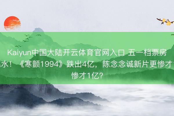 Kaiyun中国大陆开云体育官网入口 五一档票房大跳水！《寒颤1994》跌出4亿，陈念念诚新片更惨才1亿？