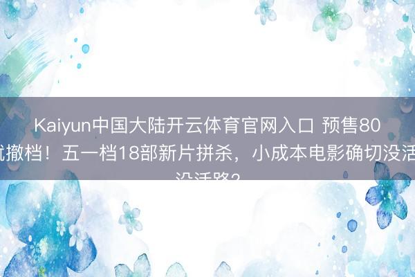 Kaiyun中国大陆开云体育官网入口 预售80万就撤档！五一档18部新片拼杀，小成本电影确切没活路？