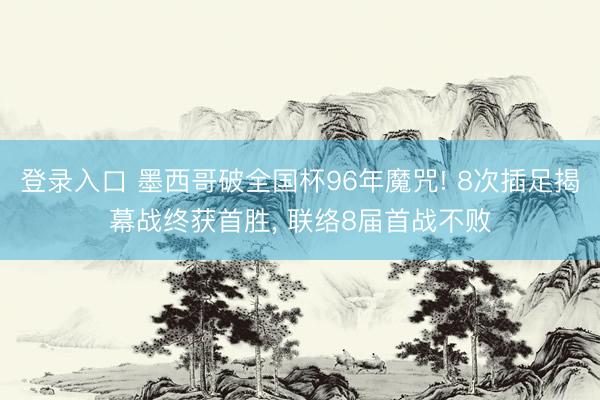 登录入口 墨西哥破全国杯96年魔咒! 8次插足揭幕战终获首胜, 联络8届首战不败