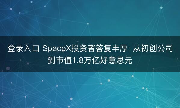 登录入口 SpaceX投资者答复丰厚: 从初创公司到市值1.8万亿好意思元